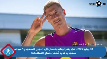 30 يوليو 2025 – هل يقفز ليفاندوفسكي إلى الدوري السعودي؟ عروض سعودية قوية تُشعل صراع التعاقدات!